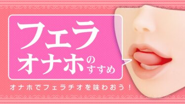 フェラオナホのすすめ！オナホでフェラチオを味わおう！フェラホール【フェラオナホおすすめ】