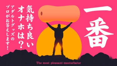 一番気持ち良いオナホとは？最高に気持ち良いオナホは？最強のオナホとは？アダルトグッズのプロが気持ち良いオナホを教えます！