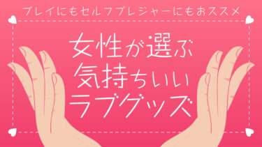 女子が選ぶ気持ちいいラブグッズ14選！プレイにもセルフプレジャーにもおすすめのグッズを紹介！【ラブグッズおすすめ】