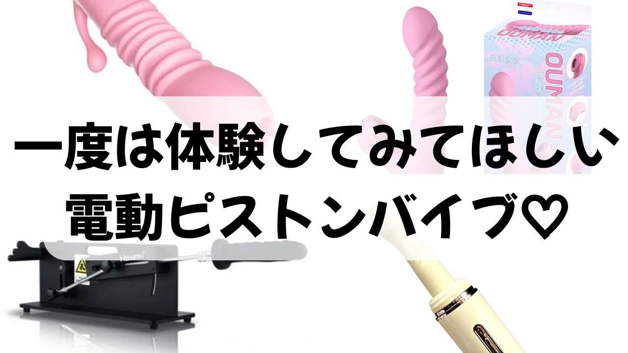 一度は体験してみてほしい、電動ピストンバイブ。