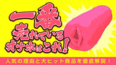 一番売れているオナホ！一番売れているオナホールはどれ？人気の理由と大ヒット商品を徹底解説【一番売れているオナホ】